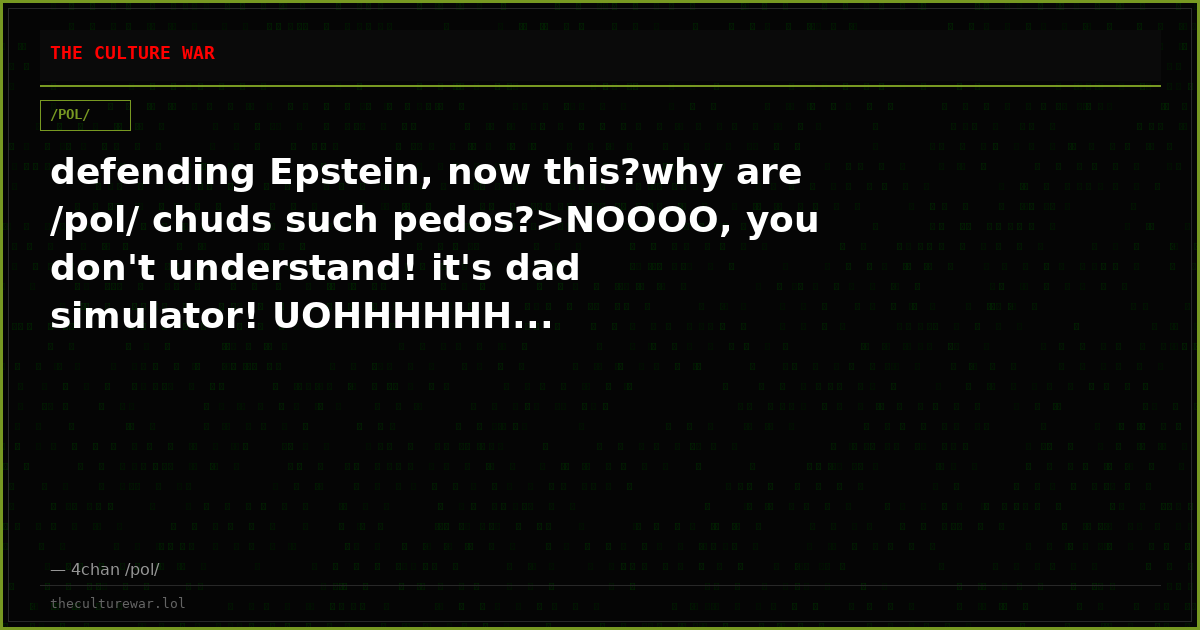 defending Epstein, now this?why are /pol/ chuds such pedos?>NOOOO, you don't understand! it's dad simulator! UOHHHHHH...