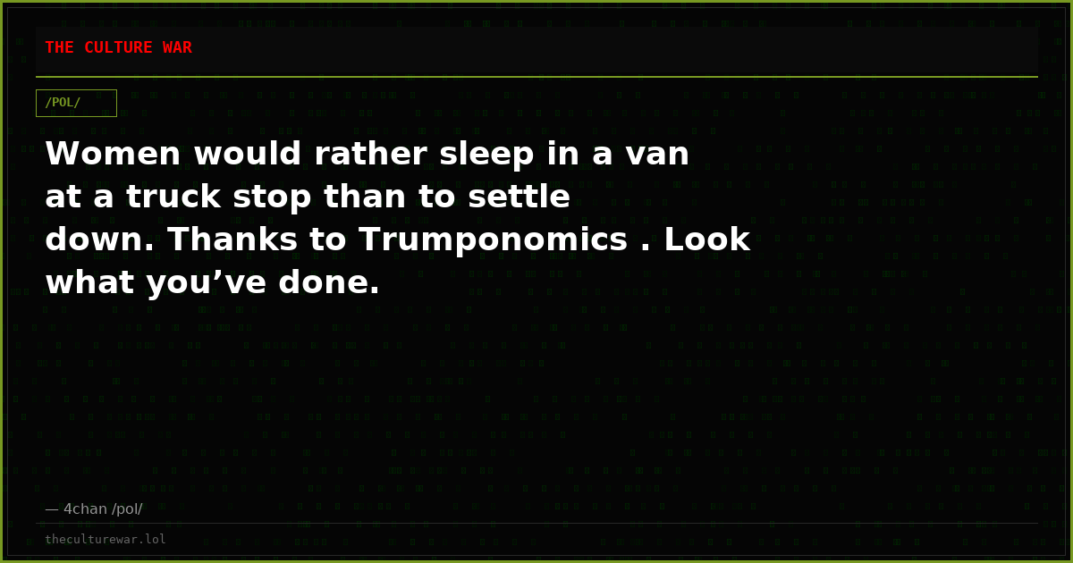 Women would rather sleep in a van at a truck stop than to settle down. Thanks to Trumponomics . Look what you’ve done.