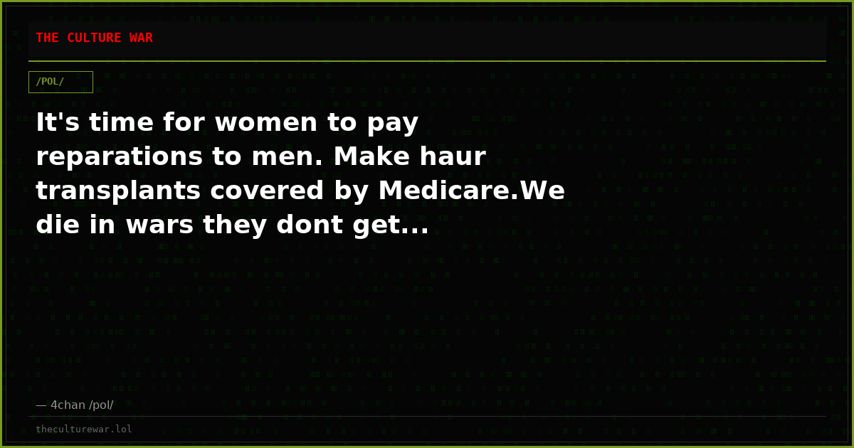 It's time for women to pay reparations to men. Make haur transplants covered by Medicare.We die in wars they dont get...