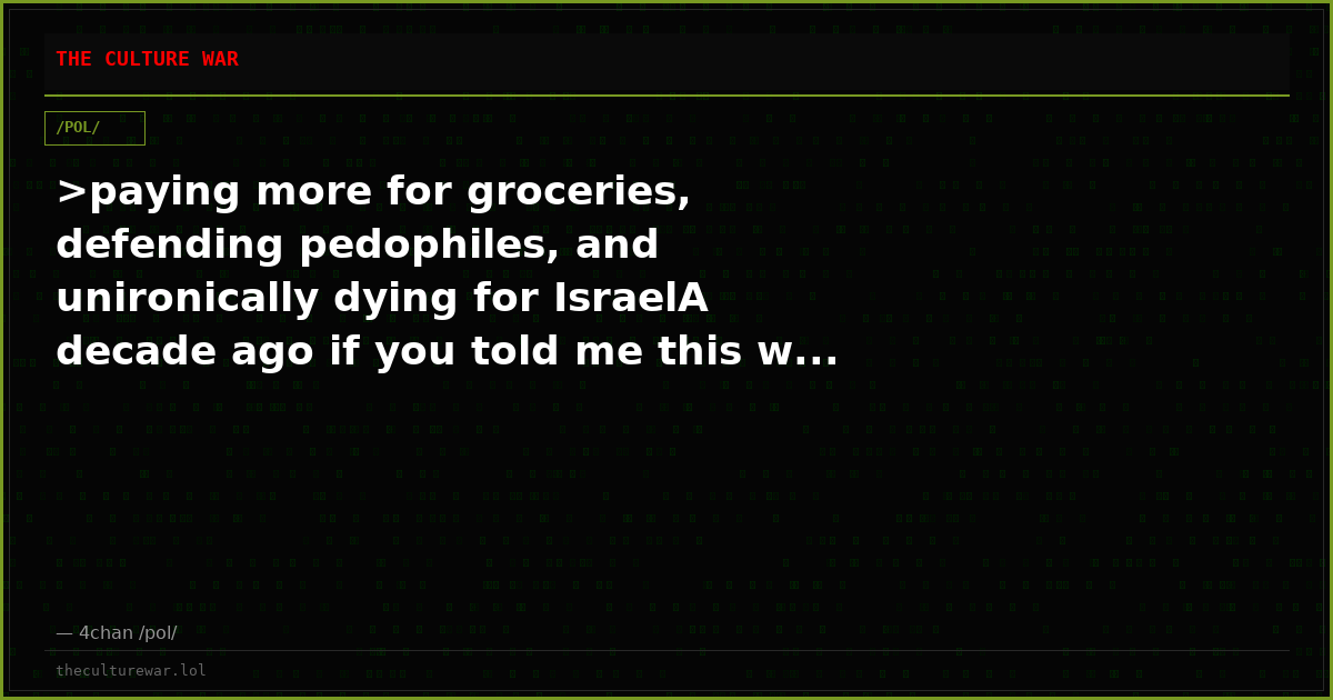>paying more for groceries, defending pedophiles, and unironically dying for IsraelA decade ago if you told me this w...