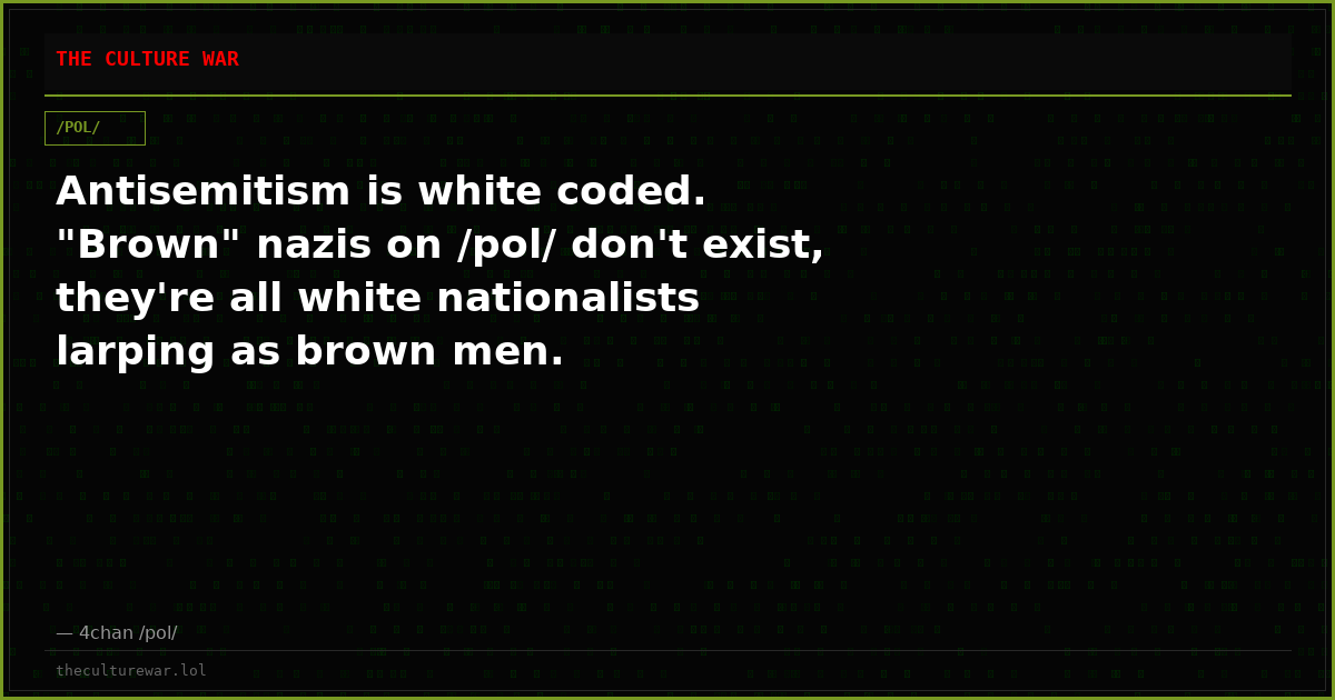 Antisemitism is white coded. "Brown" nazis on /pol/ don't exist, they're all white nationalists larping as brown men.