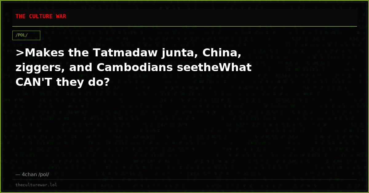 >Makes the Tatmadaw junta, China, ziggers, and Cambodians seetheWhat CAN'T they do?