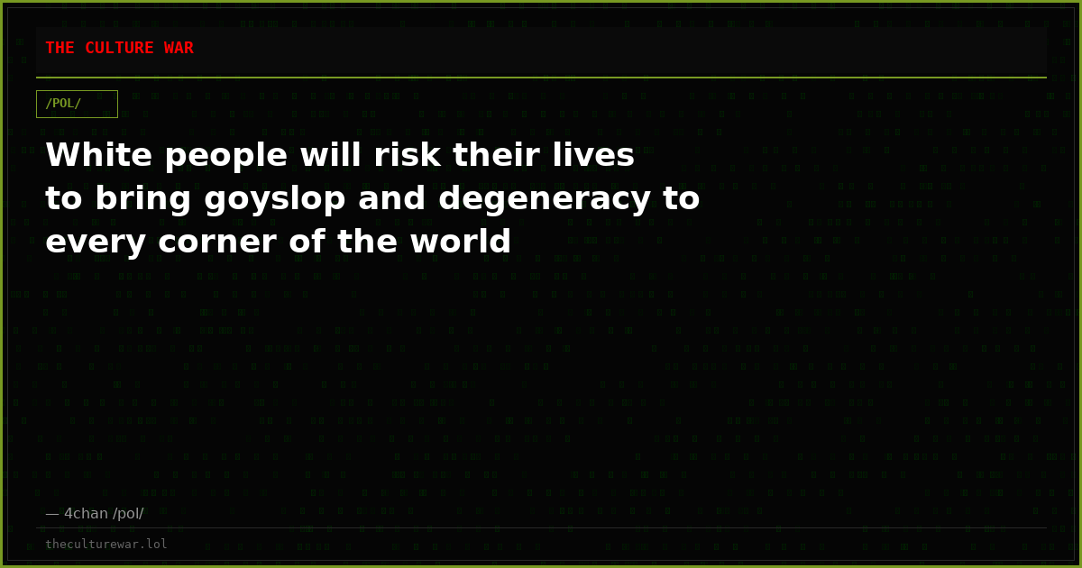 White people will risk their lives to bring goyslop and degeneracy to every corner of the world