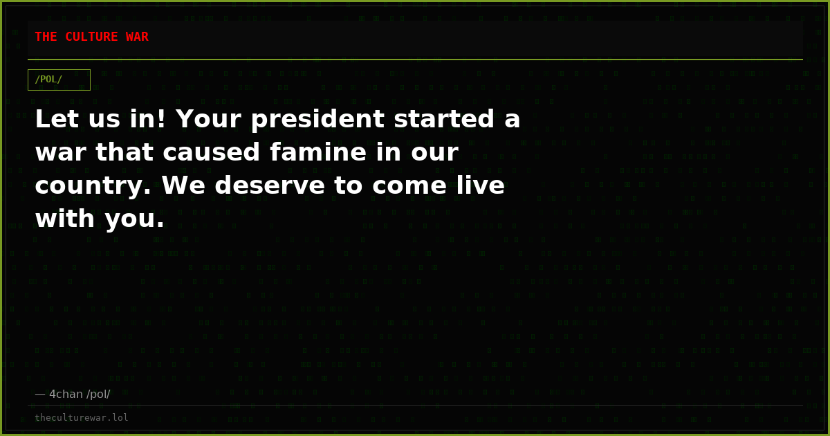 Let us in! Your president started a war that caused famine in our country. We deserve to come live with you.