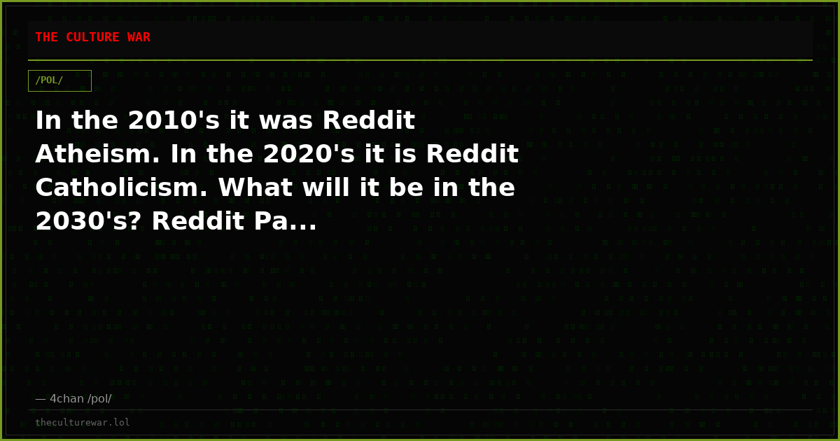 In the 2010's it was Reddit Atheism. In the 2020's it is Reddit Catholicism. What will it be in the 2030's? Reddit Pa...