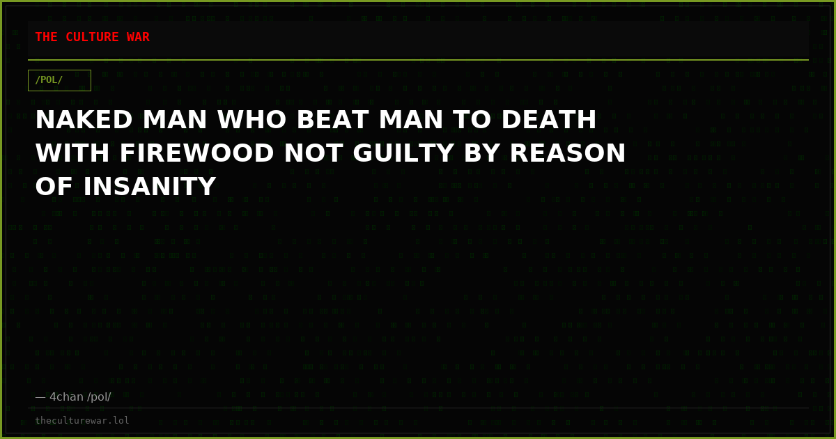 NAKED MAN WHO BEAT MAN TO DEATH WITH FIREWOOD NOT GUILTY BY REASON OF INSANITY