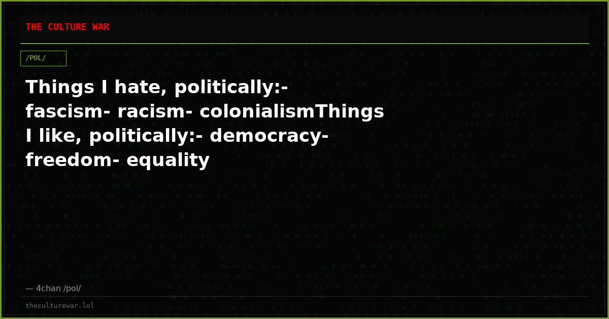 Things I hate, politically:- fascism- racism- colonialismThings I like, politically:- democracy- freedom- equality