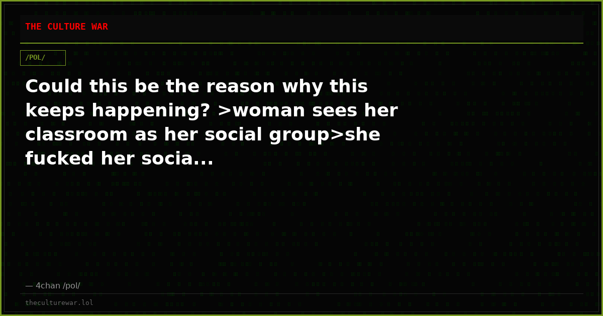 Could this be the reason why this keeps happening? >woman sees her classroom as her social group>she fucked her socia...