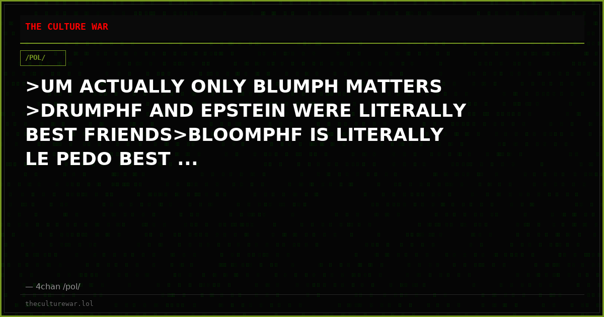 >UM ACTUALLY ONLY BLUMPH MATTERS >DRUMPHF AND EPSTEIN WERE LITERALLY BEST FRIENDS>BLOOMPHF IS LITERALLY LE PEDO BEST ...