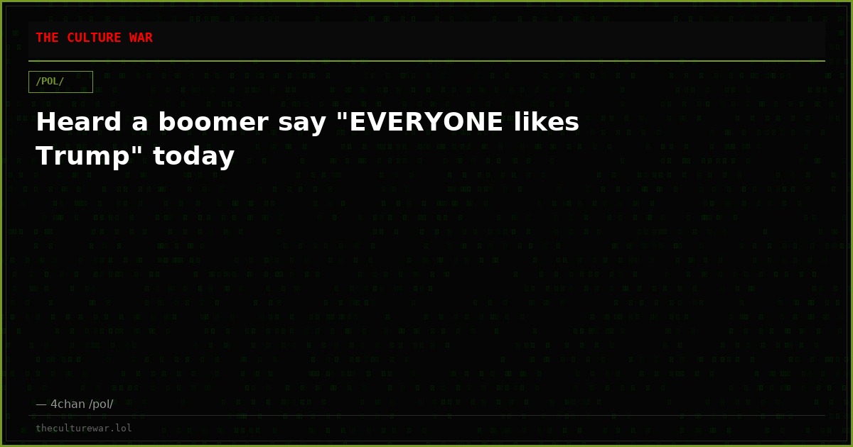 Heard a boomer say "EVERYONE likes Trump" today