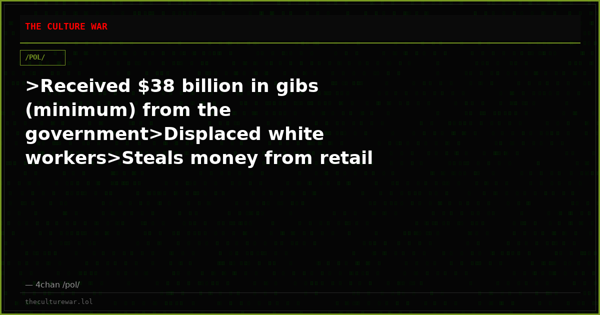 >Received $38 billion in gibs (minimum) from the government>Displaced white workers>Steals money from retail for thin...