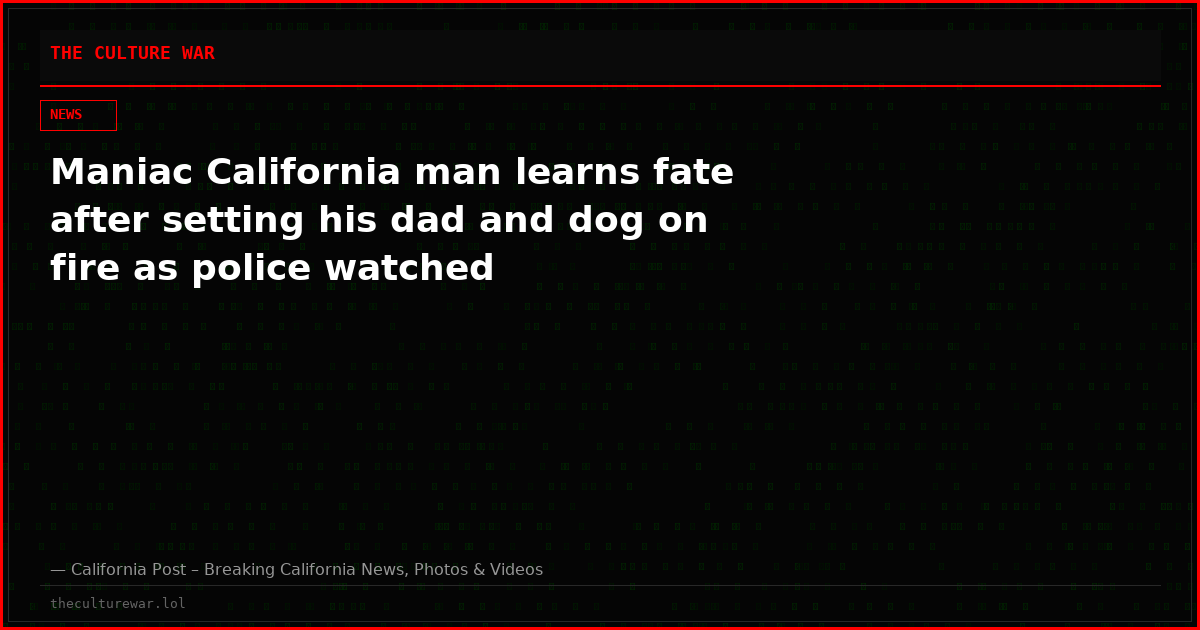 Maniac California man learns fate after setting his dad and dog on fire as police watched