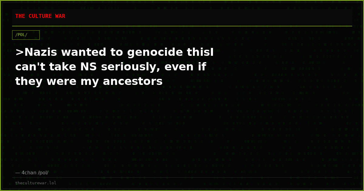 >Nazis wanted to genocide thisI can't take NS seriously, even if they were my ancestors