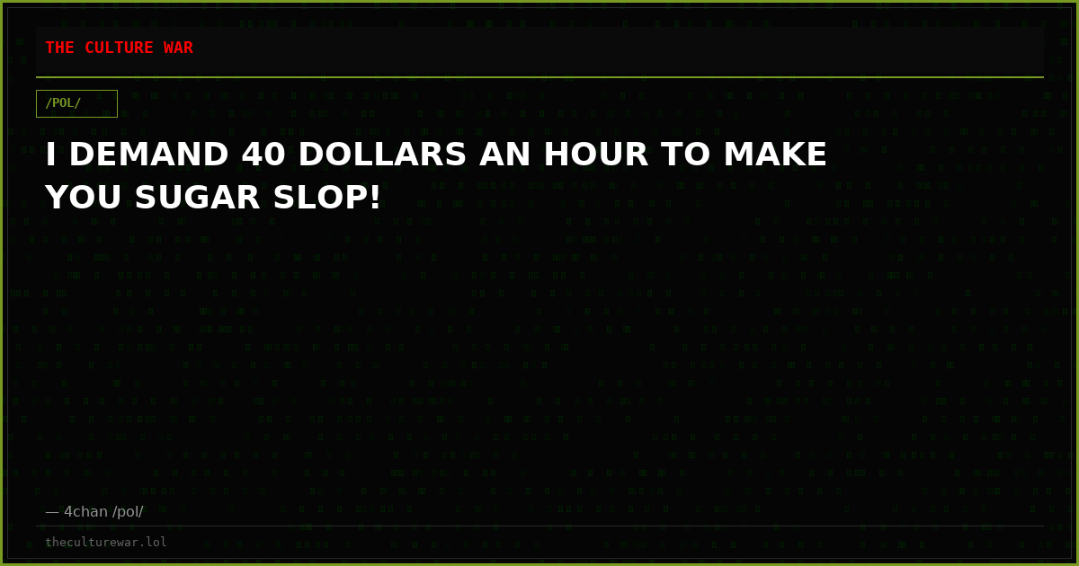 I DEMAND 40 DOLLARS AN HOUR TO MAKE YOU SUGAR SLOP!