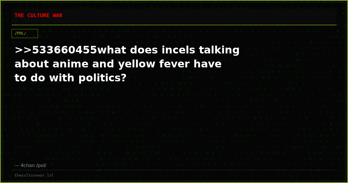 >>533660455what does incels talking about anime and yellow fever have to do with politics?