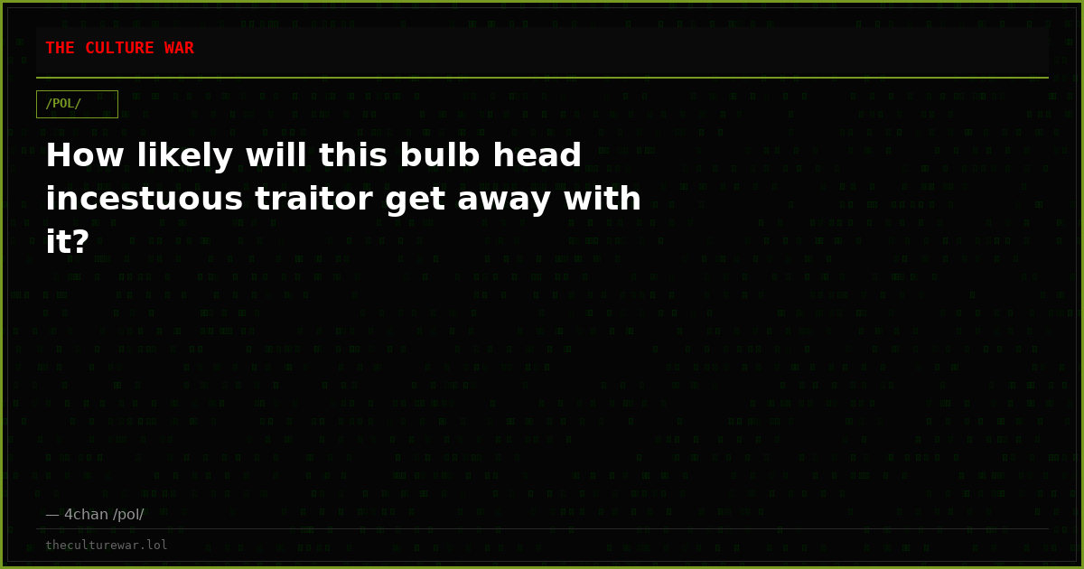 How likely will this bulb head incestuous traitor get away with it?