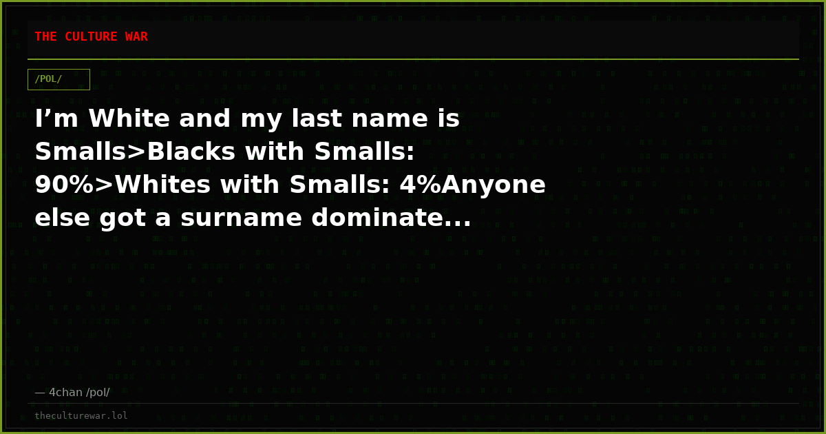 I’m White and my last name is Smalls>Blacks with Smalls: 90%>Whites with Smalls: 4%Anyone else got a surname dominate...