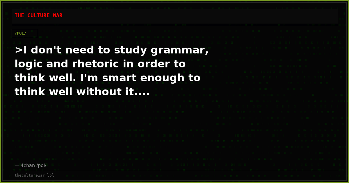 >I don't need to study grammar, logic and rhetoric in order to think well. I'm smart enough to think well without it....