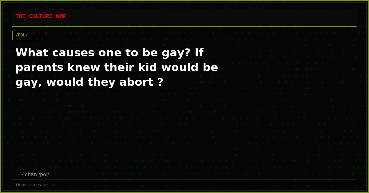 What causes one to be gay? If parents knew their kid would be gay, would they abort ?