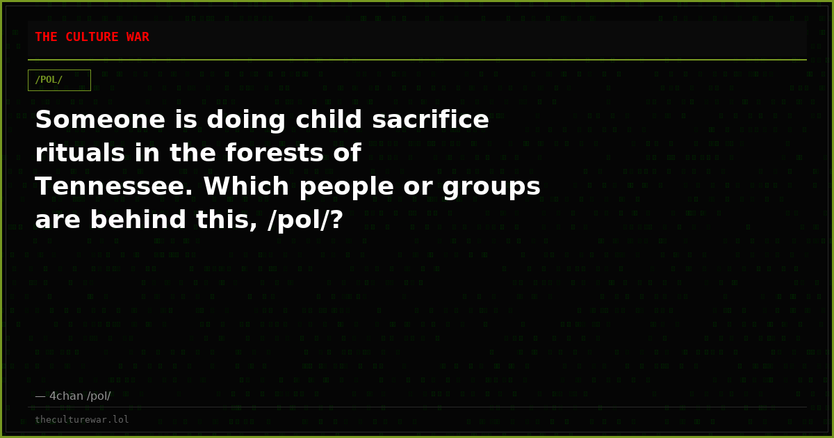 Someone is doing child sacrifice rituals in the forests of Tennessee. Which people or groups are behind this, /pol/?