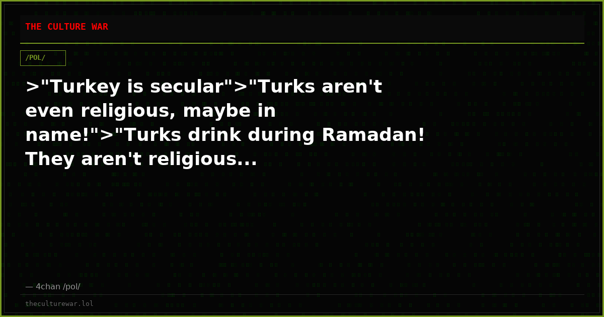 >"Turkey is secular">"Turks aren't even religious, maybe in name!">"Turks drink during Ramadan! They aren't religious...