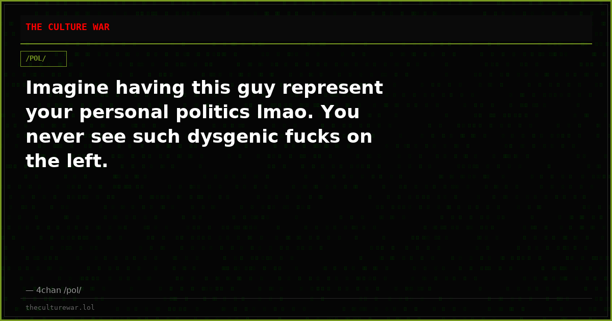 Imagine having this guy represent your personal politics lmao. You never see such dysgenic fucks on the left.