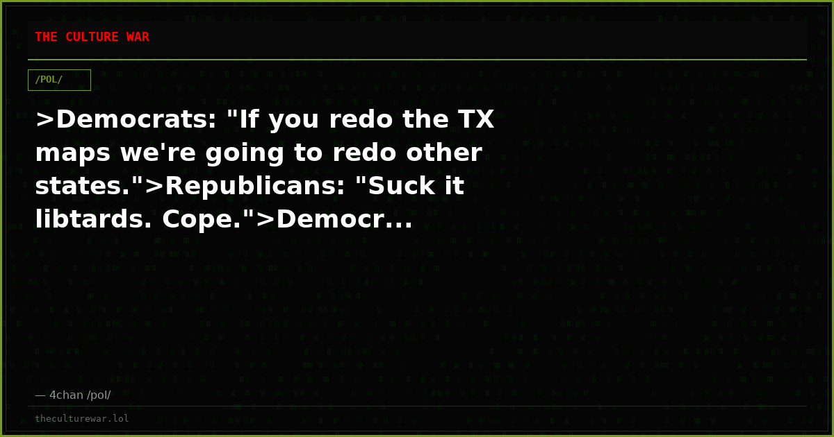 >Democrats: "If you redo the TX maps we're going to redo other states.">Republicans: "Suck it libtards. Cope.">Democr...