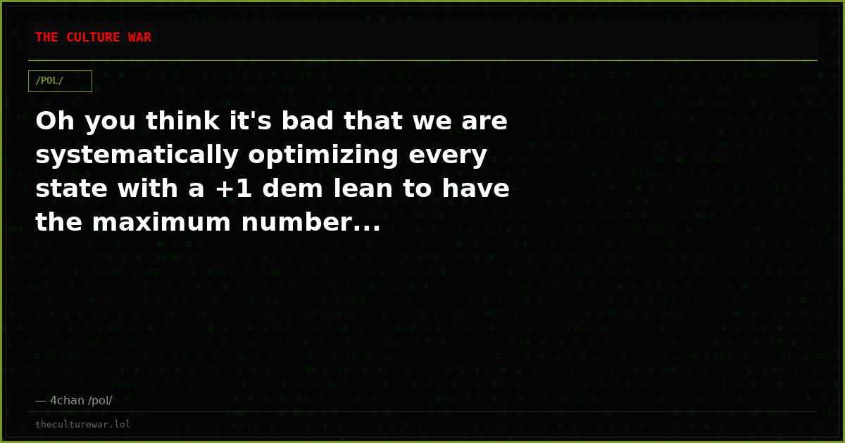 Oh you think it's bad that we are systematically optimizing every state with a +1 dem lean to have the maximum number...