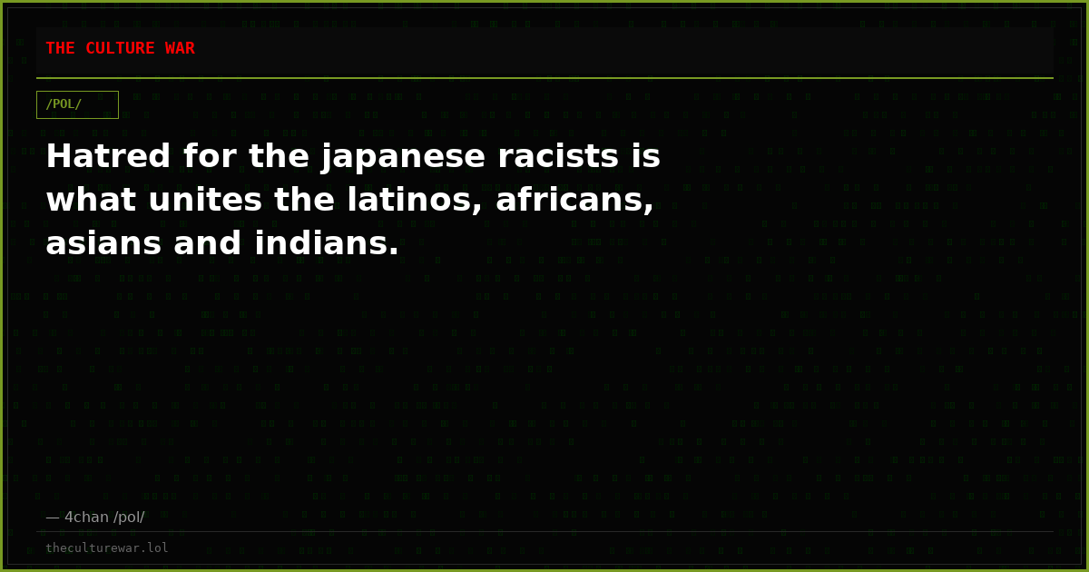 Hatred for the japanese racists is what unites the latinos, africans, asians and indians.