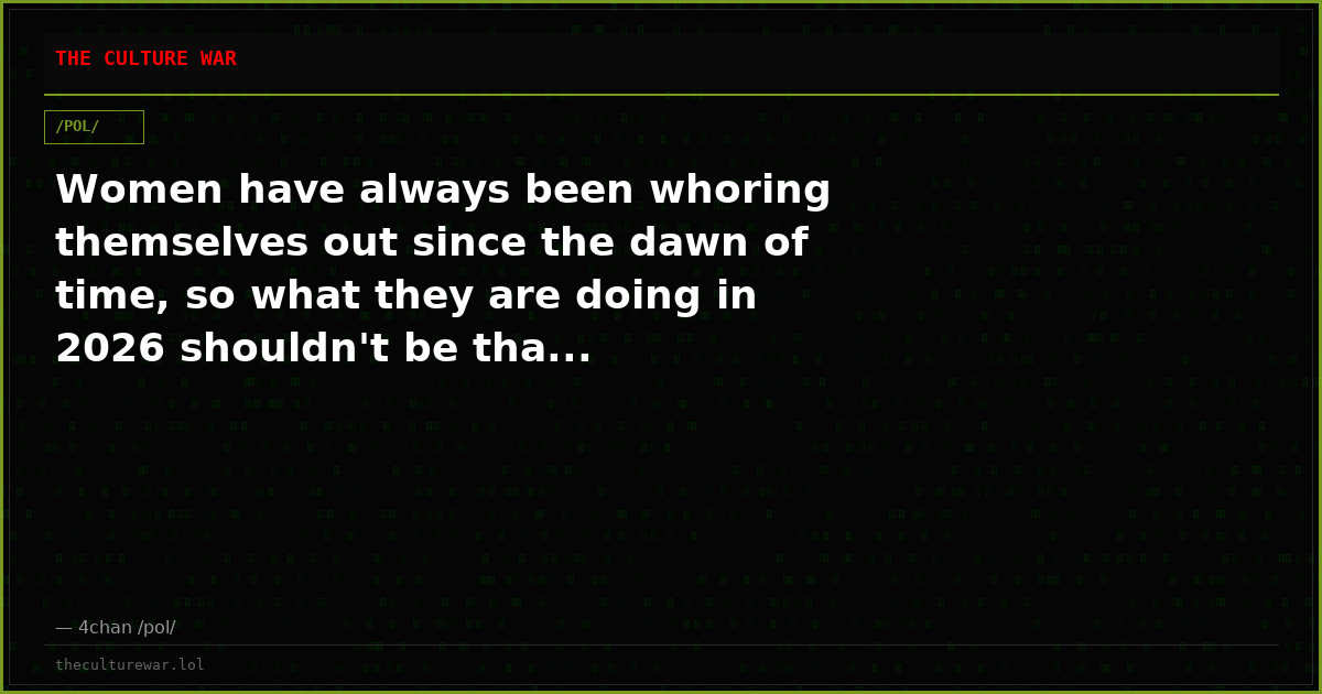 Women have always been whoring themselves out since the dawn of time, so what they are doing in 2026 shouldn't be tha...