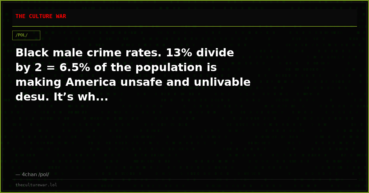 Black male crime rates. 13% divide by 2 = 6.5% of the population is making America unsafe and unlivable desu. It’s wh...