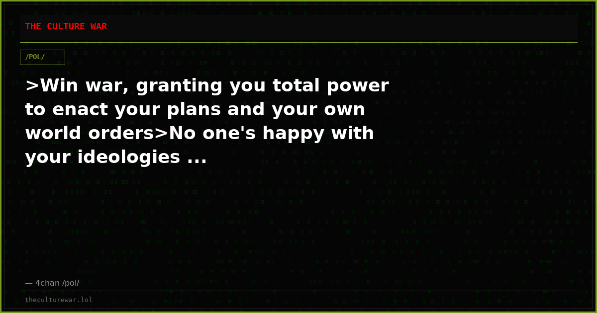 >Win war, granting you total power to enact your plans and your own world orders>No one's happy with your ideologies ...