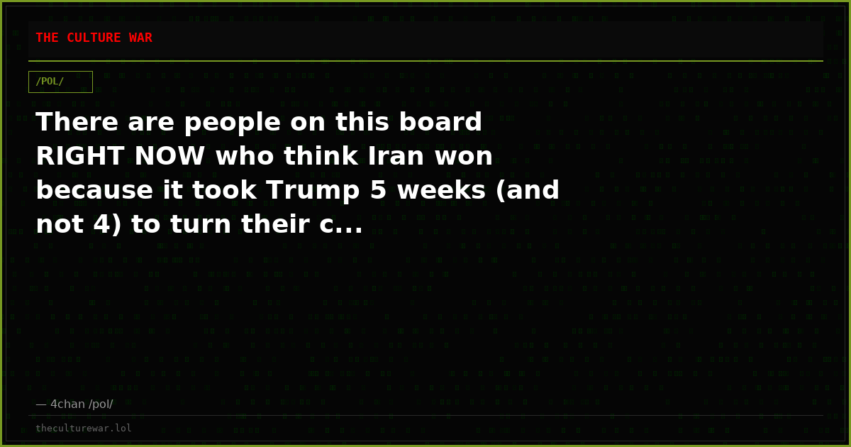 There are people on this board RIGHT NOW who think Iran won because it took Trump 5 weeks (and not 4) to turn their c...