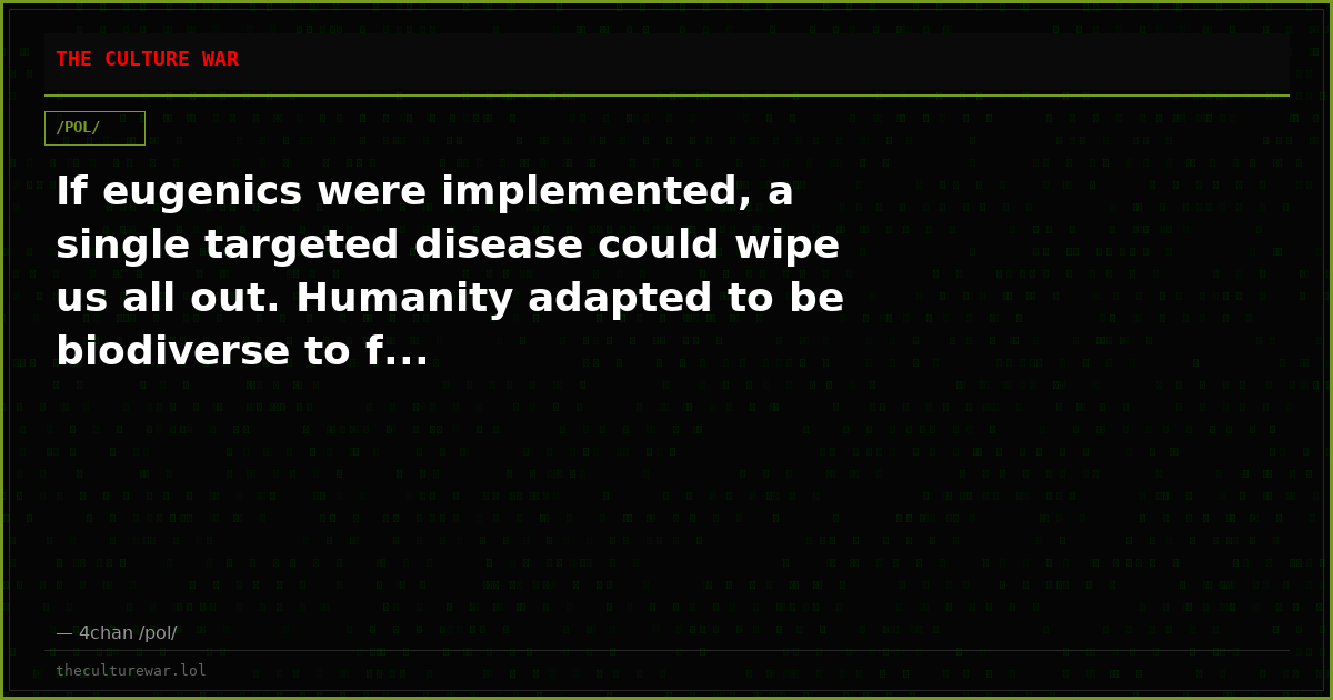 If eugenics were implemented, a single targeted disease could wipe us all out. Humanity adapted to be biodiverse to f...