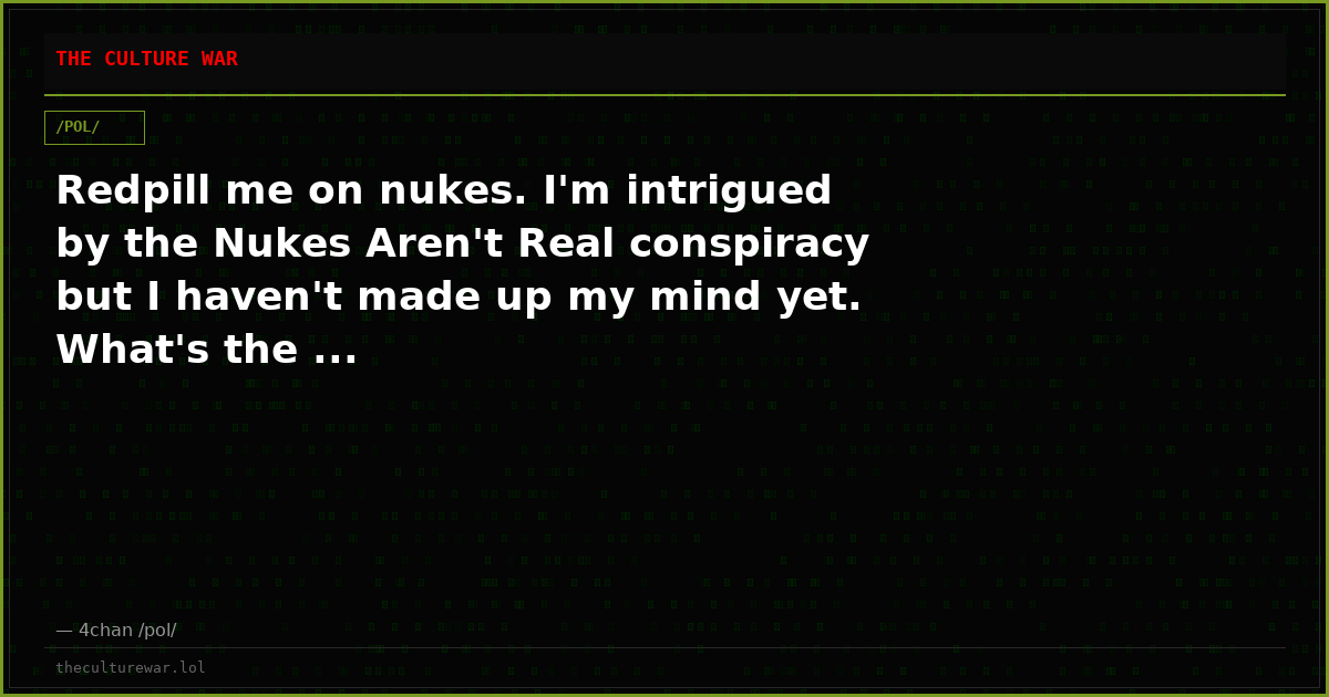 Redpill me on nukes. I'm intrigued by the Nukes Aren't Real conspiracy but I haven't made up my mind yet. What's the ...