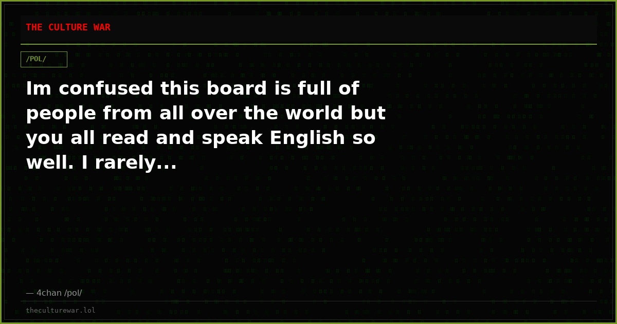Im confused this board is full of people from all over the world but you all read and speak English so well. I rarely...