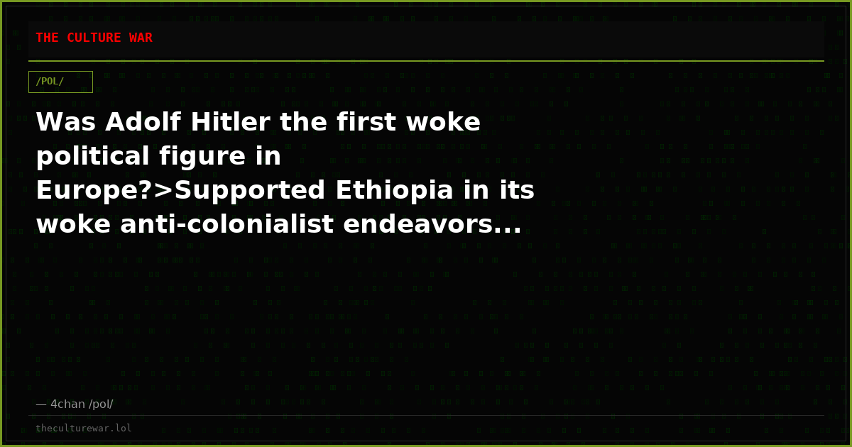 Was Adolf Hitler the first woke political figure in Europe?>Supported Ethiopia in its woke anti-colonialist endeavors...