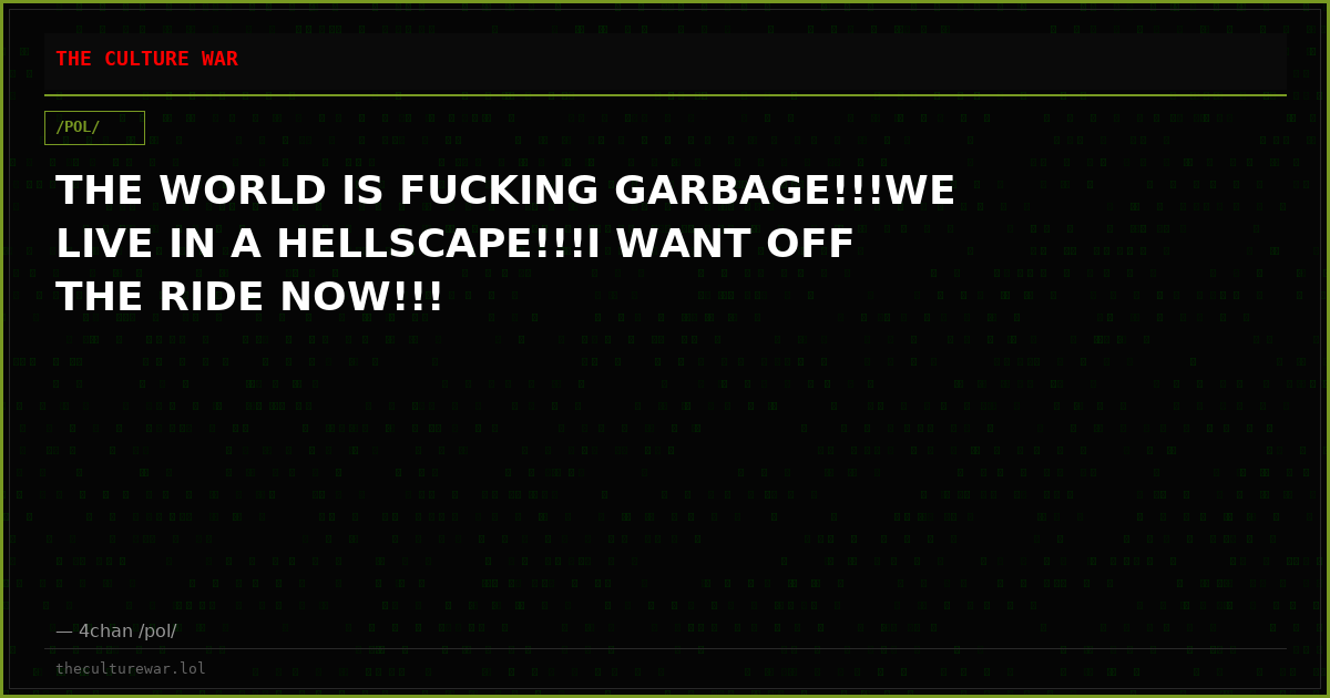 THE WORLD IS FUCKING GARBAGE!!!WE LIVE IN A HELLSCAPE!!!I WANT OFF THE RIDE NOW!!!