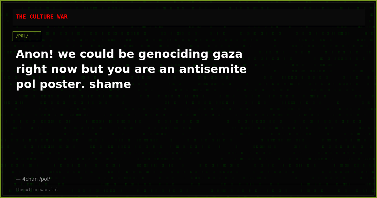 Anon! we could be genociding gaza right now but you are an antisemite pol poster. shame