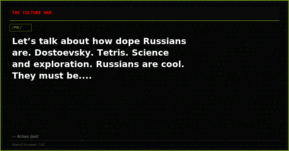 Let’s talk about how dope Russians are. Dostoevsky. Tetris. Science and exploration. Russians are cool. They must be....