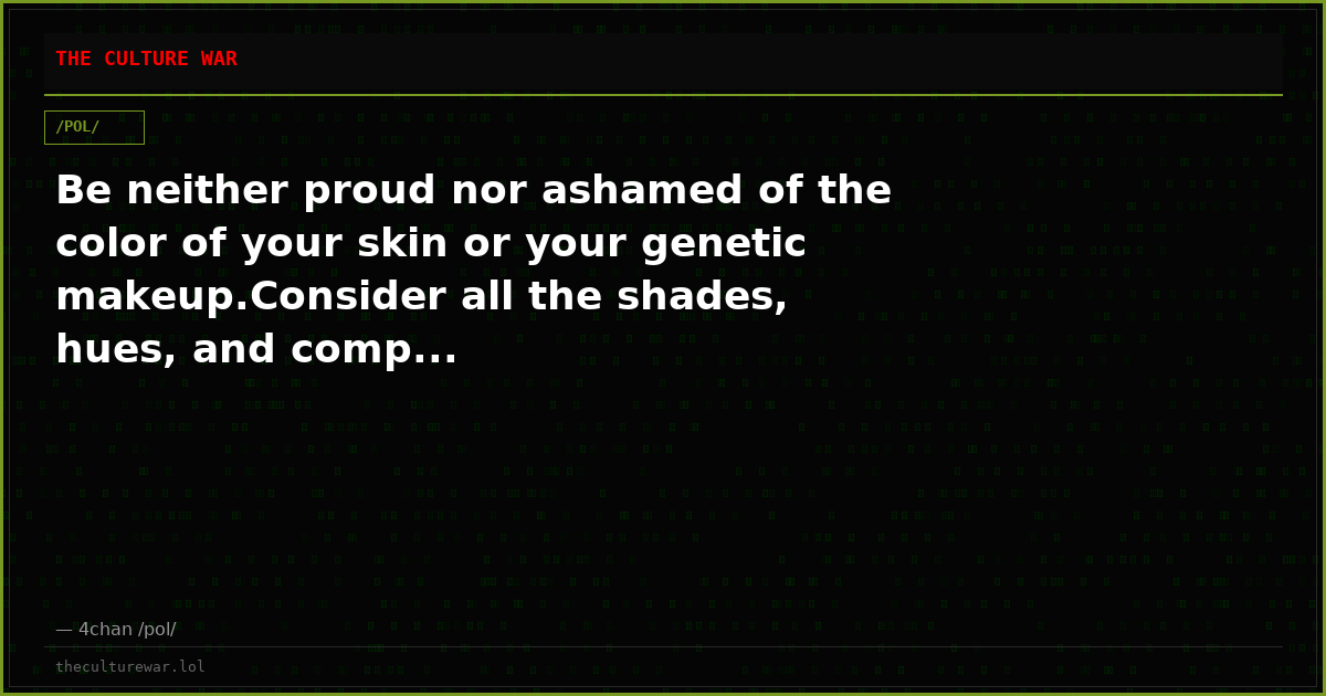 Be neither proud nor ashamed of the color of your skin or your genetic makeup.Consider all the shades, hues, and comp...