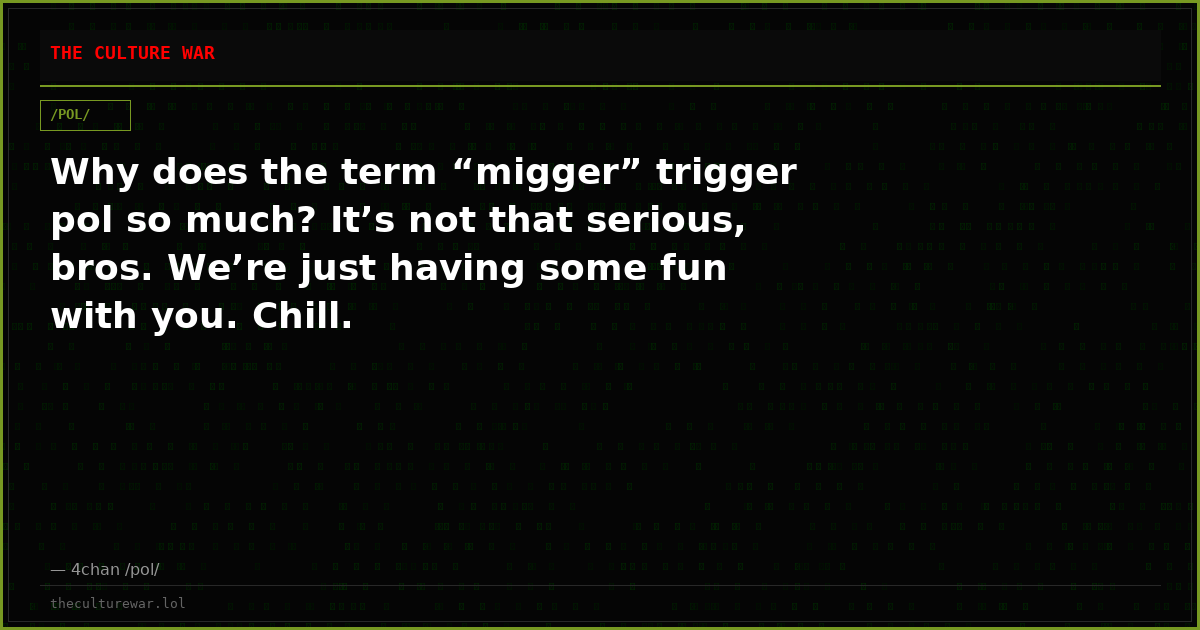 Why does the term “migger” trigger pol so much? It’s not that serious, bros. We’re just having some fun with you. Chill.