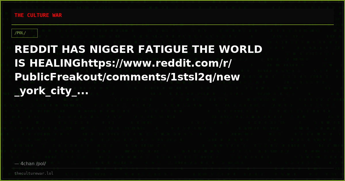 REDDIT HAS NIGGER FATIGUE THE WORLD IS HEALINGhttps://www.reddit.com/r/PublicFreakout/comments/1stsl2q/new_york_city_...