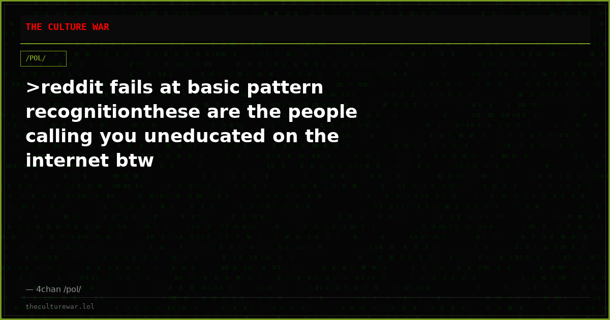 >reddit fails at basic pattern recognitionthese are the people calling you uneducated on the internet btw