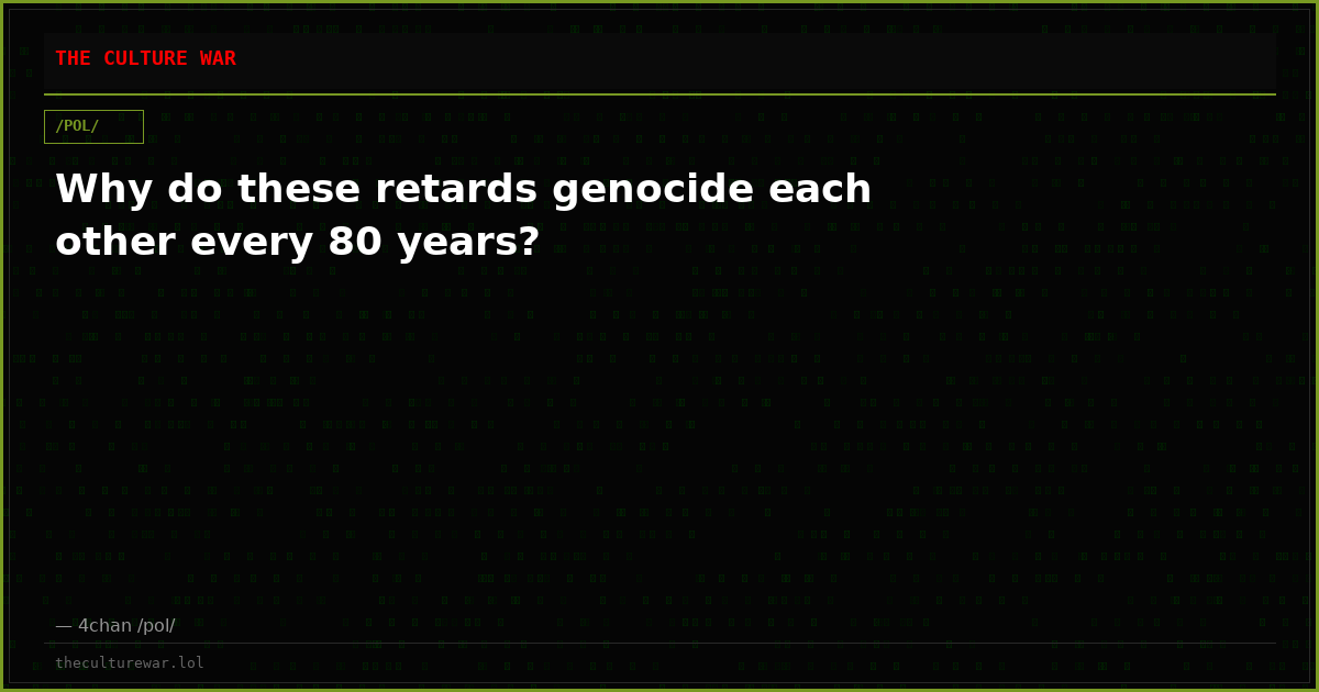 Why do these retards genocide each other every 80 years?