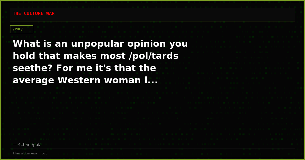 What is an unpopular opinion you hold that makes most /pol/tards seethe? For me it's that the average Western woman i...