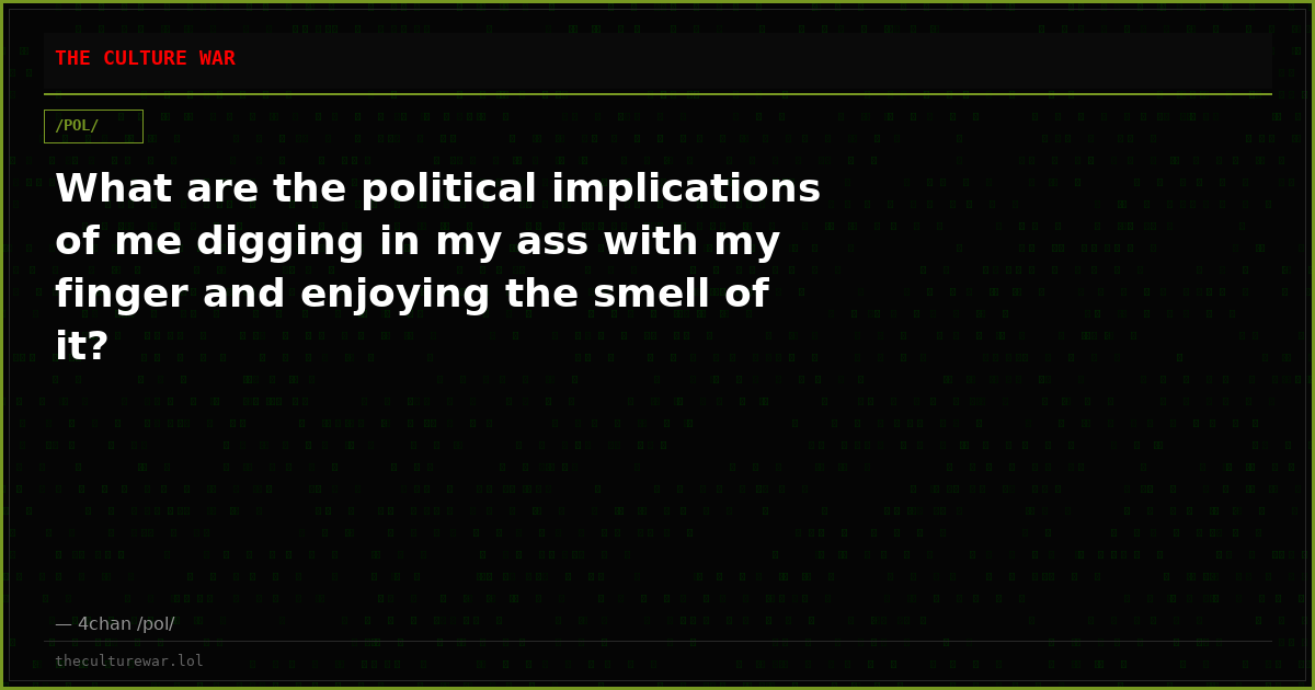 What are the political implications of me digging in my ass with my finger and enjoying the smell of it?