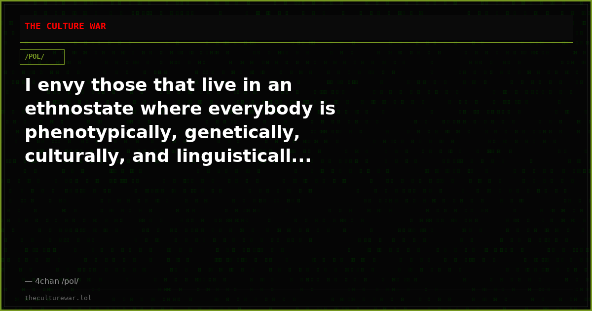I envy those that live in an ethnostate where everybody is phenotypically, genetically, culturally, and linguisticall...