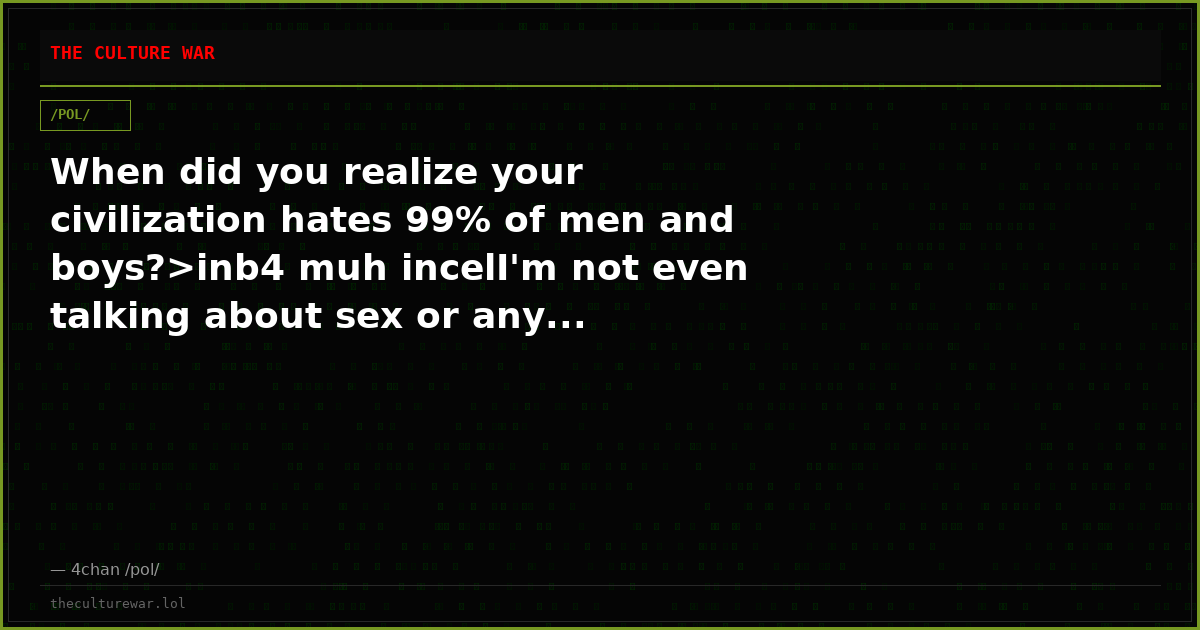 When did you realize your civilization hates 99% of men and boys?>inb4 muh incelI'm not even talking about sex or any...