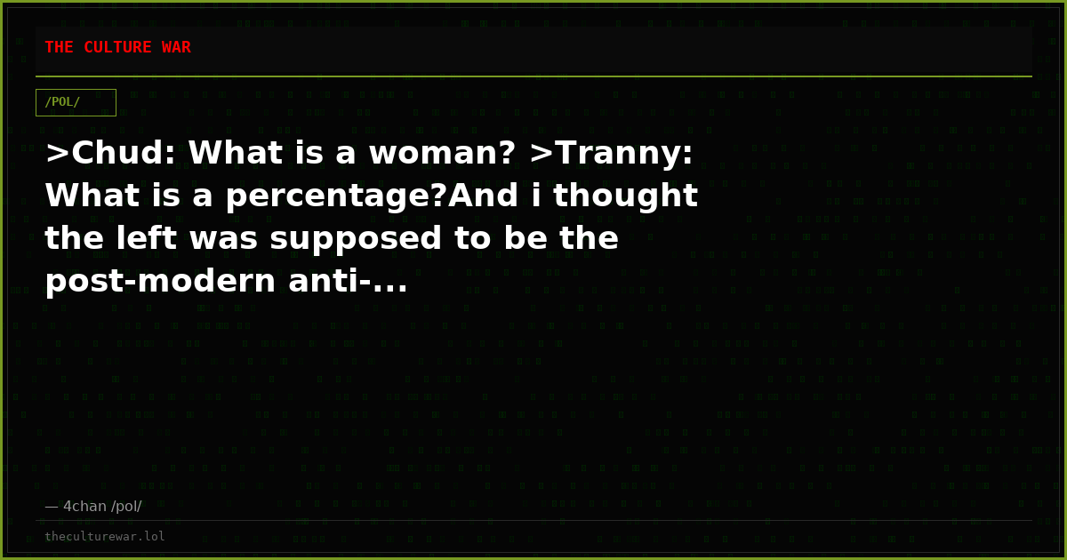 >Chud: What is a woman? >Tranny: What is a percentage?And i thought the left was supposed to be the post-modern anti-...
